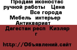 Продам иконостас ручной работы › Цена ­ 300 000 - Все города Мебель, интерьер » Антиквариат   . Дагестан респ.,Кизляр г.